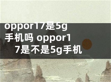 oppor17是5g手機(jī)嗎 oppor17是不是5g手機(jī)