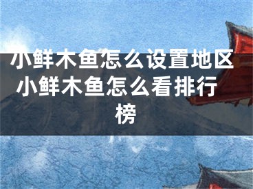 小鮮木魚(yú)怎么設(shè)置地區(qū) 小鮮木魚(yú)怎么看排行榜