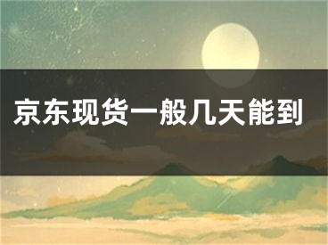 京東現(xiàn)貨一般幾天能到