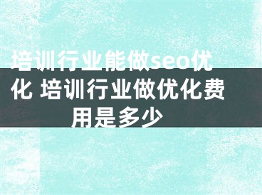 培訓(xùn)行業(yè)能做seo優(yōu)化 培訓(xùn)行業(yè)做優(yōu)化費用是多少 