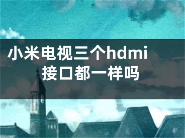 小米電視三個(gè)hdmi接口都一樣嗎