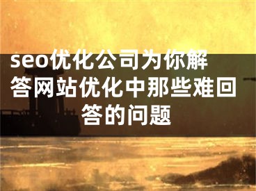 seo優(yōu)化公司為你解答網(wǎng)站優(yōu)化中那些難回答的問題