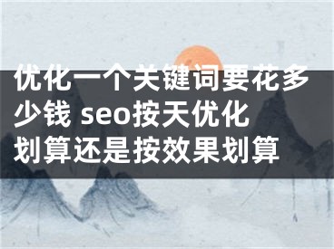 優(yōu)化一個關鍵詞要花多少錢 seo按天優(yōu)化劃算還是按效果劃算 