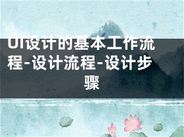 UI設(shè)計(jì)的基本工作流程-設(shè)計(jì)流程-設(shè)計(jì)步驟