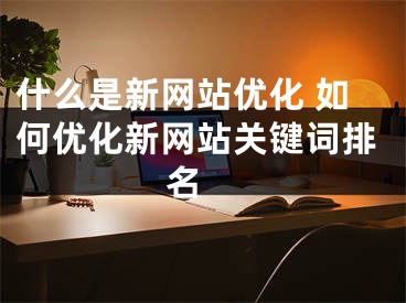 什么是新網(wǎng)站優(yōu)化 如何優(yōu)化新網(wǎng)站關(guān)鍵詞排名 