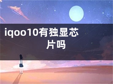 iqoo10有獨顯芯片嗎