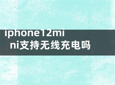 iphone12mini支持無(wú)線充電嗎