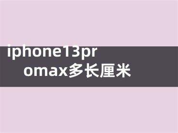 iphone13promax多長(zhǎng)厘米