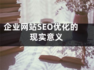 企業(yè)網(wǎng)站SEO優(yōu)化的現(xiàn)實意義