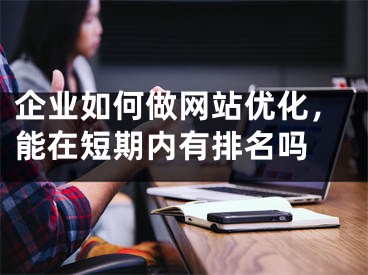 企業(yè)如何做網(wǎng)站優(yōu)化，能在短期內(nèi)有排名嗎 