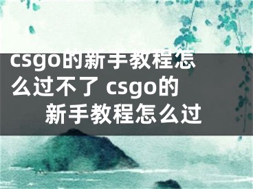 csgo的新手教程怎么過不了 csgo的新手教程怎么過