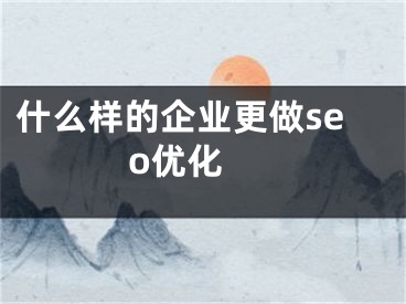 什么樣的企業(yè)更做seo優(yōu)化 