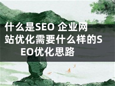 什么是SEO 企業(yè)網(wǎng)站優(yōu)化需要什么樣的SEO優(yōu)化思路 