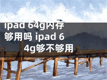 ipad 64g內(nèi)存夠用嗎 ipad 64g夠不夠用