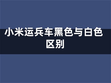 小米運(yùn)兵車黑色與白色區(qū)別