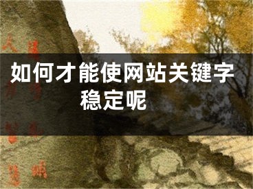 如何才能使網(wǎng)站關(guān)鍵字穩(wěn)定呢 