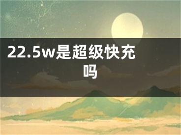 22.5w是超級(jí)快充嗎