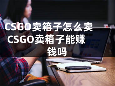 CSGO賣箱子怎么賣 CSGO賣箱子能賺錢嗎