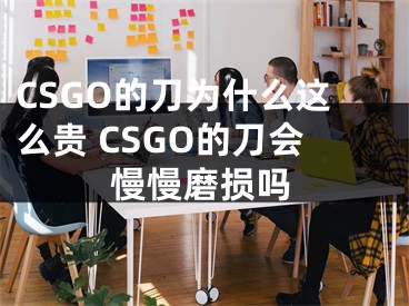 CSGO的刀為什么這么貴 CSGO的刀會慢慢磨損嗎