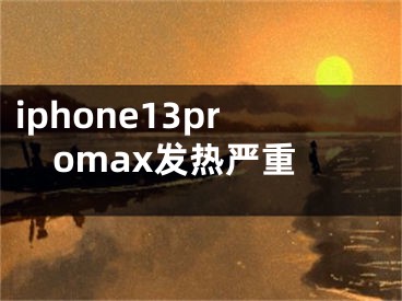 iphone13promax發(fā)熱嚴(yán)重