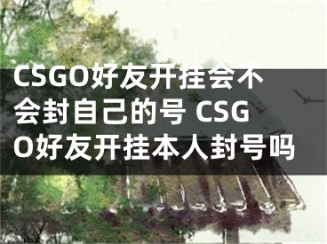 CSGO好友開掛會(huì)不會(huì)封自己的號(hào) CSGO好友開掛本人封號(hào)嗎