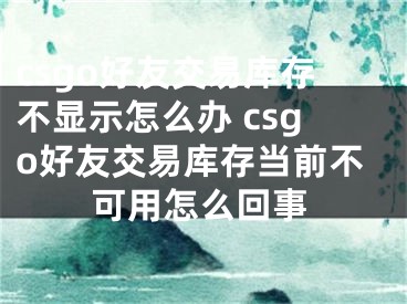 csgo好友交易庫存不顯示怎么辦 csgo好友交易庫存當(dāng)前不可用怎么回事