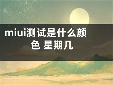 miui測試是什么顏色 星期幾