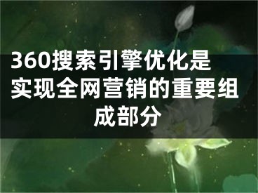 360搜索引擎優(yōu)化是實(shí)現(xiàn)全網(wǎng)營(yíng)銷的重要組成部分