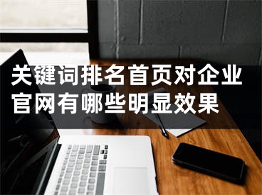 關(guān)鍵詞排名首頁對企業(yè)官網(wǎng)有哪些明顯效果 