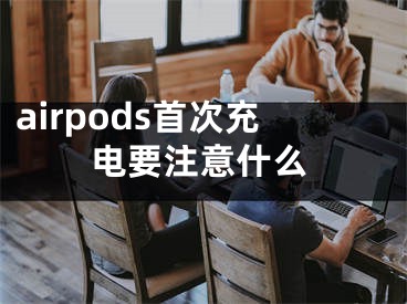 airpods首次充電要注意什么