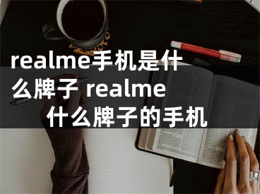 realme手機(jī)是什么牌子 realme什么牌子的手機(jī)