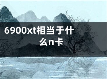 6900xt相當(dāng)于什么n卡