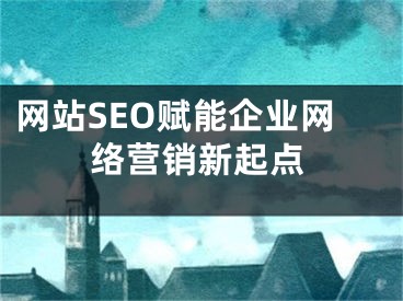 網(wǎng)站SEO賦能企業(yè)網(wǎng)絡營銷新起點