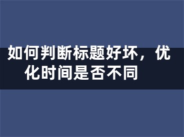 如何判斷標(biāo)題好壞，優(yōu)化時(shí)間是否不同 