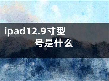 ipad12.9寸型號(hào)是什么