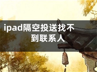 ipad隔空投送找不到聯(lián)系人