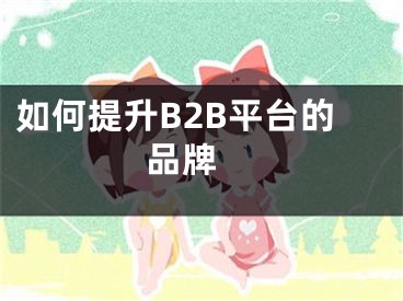 如何提升B2B平臺的品牌 