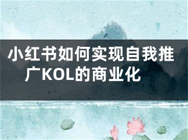 小紅書如何實(shí)現(xiàn)自我推廣KOL的商業(yè)化