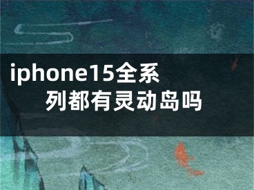 iphone15全系列都有靈動(dòng)島嗎