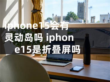 iphone15會(huì)有靈動(dòng)島嗎 iphone15是折疊屏嗎