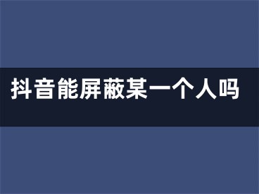 抖音能屏蔽某一個人嗎