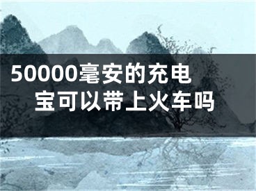 50000毫安的充電寶可以帶上火車嗎