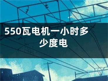 550瓦電機(jī)一小時(shí)多少度電