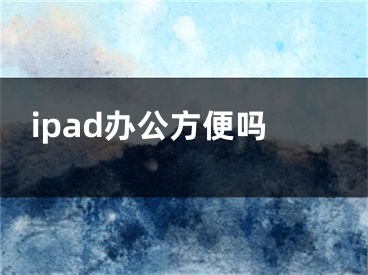 ipad辦公方便嗎