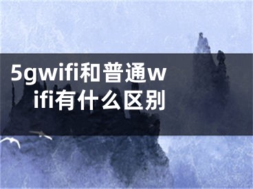 5gwifi和普通wifi有什么區(qū)別