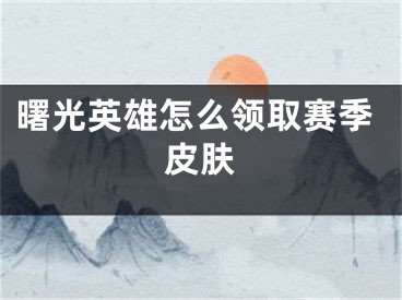 曙光英雄怎么領(lǐng)取賽季皮膚