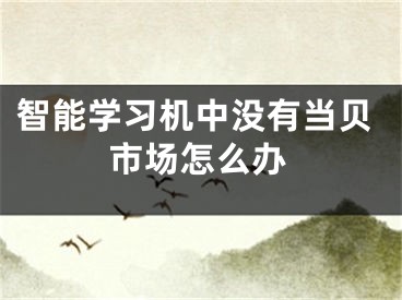 智能學(xué)習(xí)機(jī)中沒(méi)有當(dāng)貝市場(chǎng)怎么辦