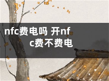 nfc費(fèi)電嗎 開(kāi)nfc費(fèi)不費(fèi)電