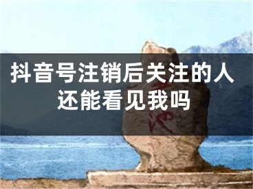 抖音號(hào)注銷后關(guān)注的人還能看見(jiàn)我嗎