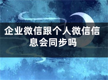 企業(yè)微信跟個(gè)人微信信息會(huì)同步嗎